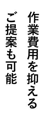 作業費用を抑えるご提案も可能